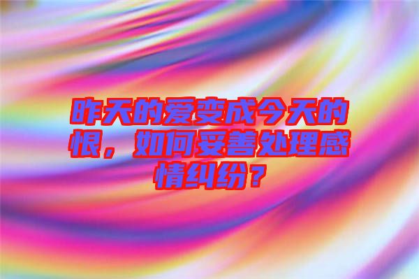 昨天的愛變成今天的恨，如何妥善處理感情糾紛？
