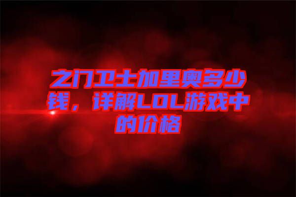 之門衛(wèi)士加里奧多少錢，詳解LOL游戲中的價格