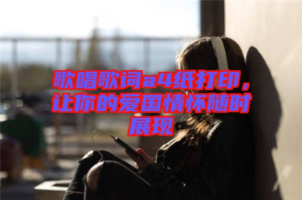 歌唱歌詞a4紙打印，讓你的愛國情懷隨時展現(xiàn)
