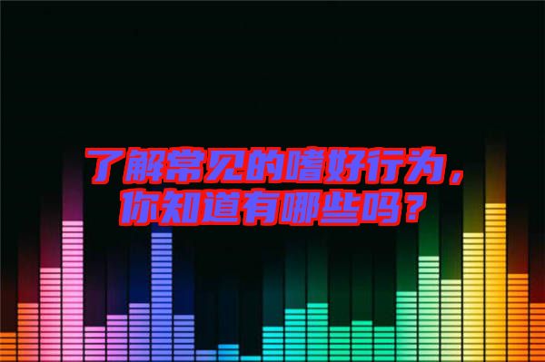 了解常見的嗜好行為，你知道有哪些嗎？