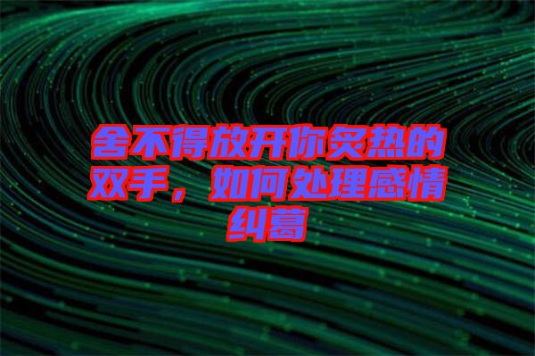 舍不得放開你炙熱的雙手，如何處理感情糾葛