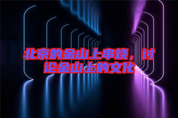北京的金山上串燒，討論金山上的文化