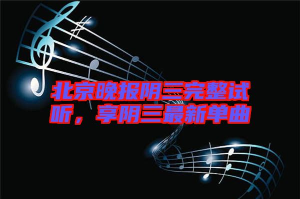 北京晚報陰三完整試聽，享陰三最新單曲