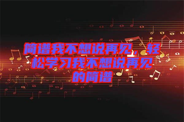 簡(jiǎn)譜我不想說再見，輕松學(xué)習(xí)我不想說再見的簡(jiǎn)譜