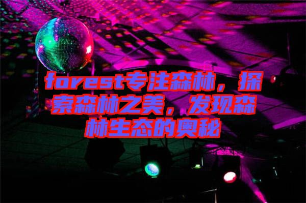 forest專注森林，探索森林之美，發(fā)現(xiàn)森林生態(tài)的奧秘