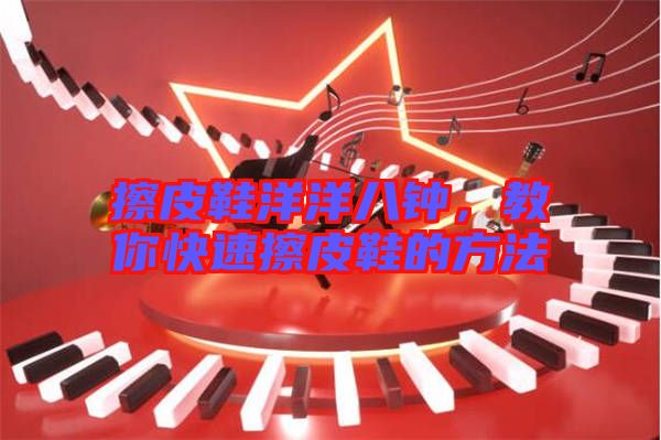 擦皮鞋洋洋八鐘，教你快速擦皮鞋的方法