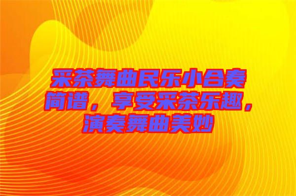 采茶舞曲民樂小合奏簡譜，享受采茶樂趣，演奏舞曲美妙