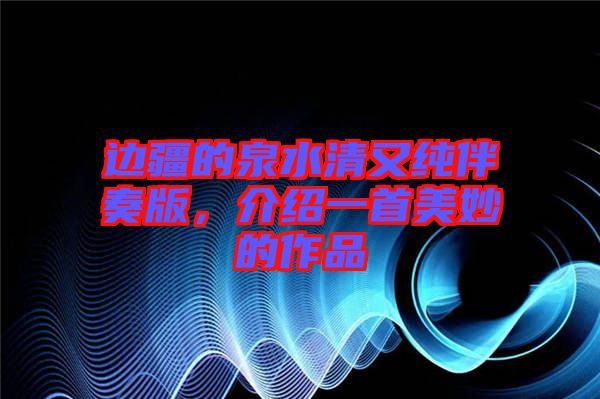 邊疆的泉水清又純伴奏版，介紹一首美妙的作品