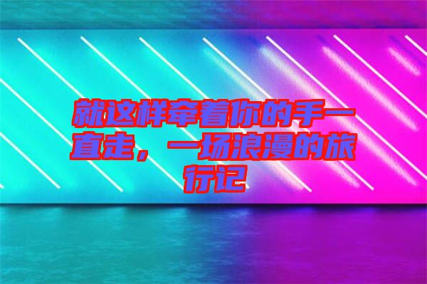 就這樣牽著你的手一直走，一場(chǎng)浪漫的旅行記