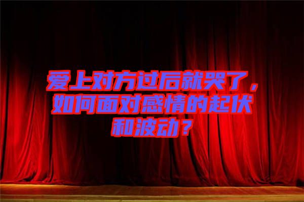 愛上對方過后就哭了，如何面對感情的起伏和波動？