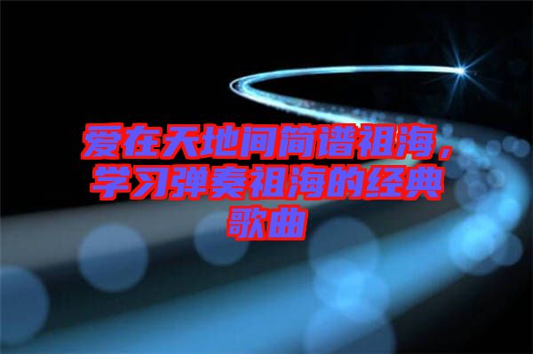 愛在天地間簡譜祖海，學(xué)習(xí)彈奏祖海的經(jīng)典歌曲