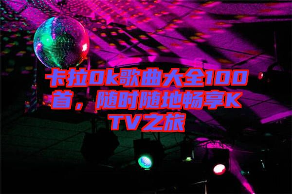 卡拉0k歌曲大全100首，隨時隨地暢享KTV之旅