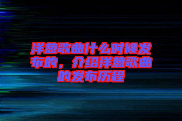 洋蔥歌曲什么時候發(fā)布的，介紹洋蔥歌曲的發(fā)布歷程