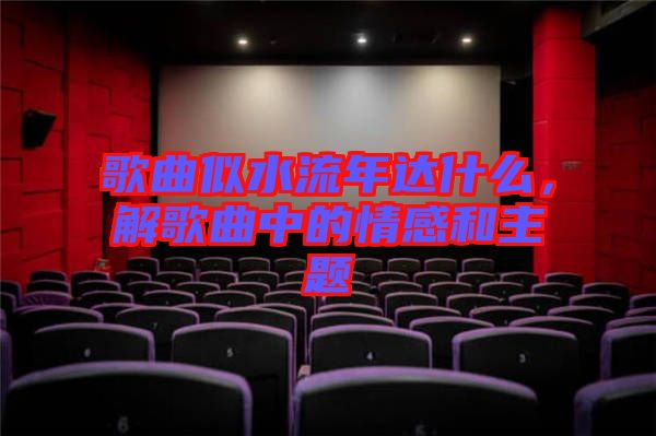 歌曲似水流年達(dá)什么，解歌曲中的情感和主題