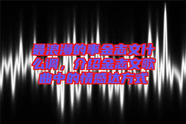 最浪漫的事金志文什么調(diào)，介紹金志文歌曲中的情感達(dá)方式