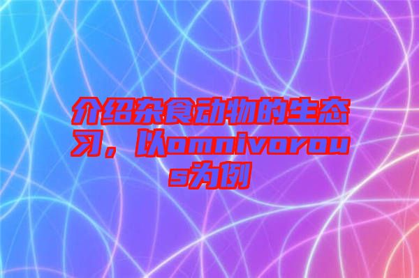 介紹雜食動物的生態(tài)習(xí)，以omnivorous為例