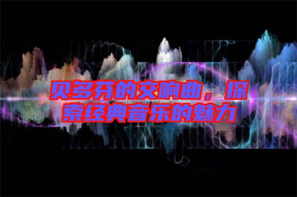 貝多芬的交響曲，探索經(jīng)典音樂的魅力