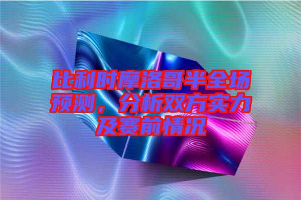 比利時(shí)摩洛哥半全場預(yù)測，分析雙方實(shí)力及賽前情況