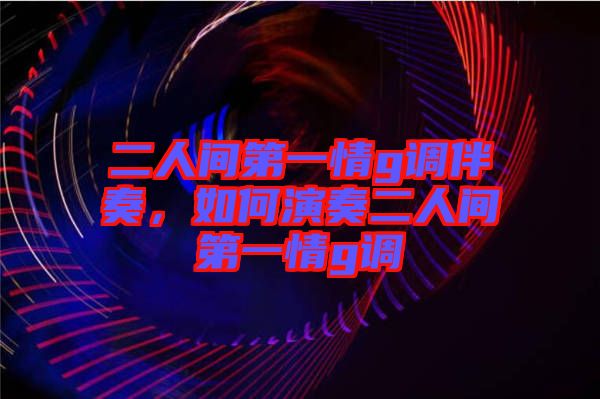 二人間第一情g調(diào)伴奏，如何演奏二人間第一情g調(diào)