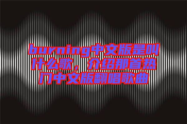 burning中文版是叫什么歌，介紹那首熱門中文版翻唱歌曲