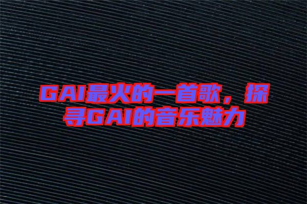 GAI最火的一首歌，探尋GAI的音樂(lè)魅力