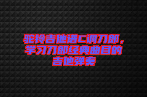 駝鈴吉他譜C調刀郎，學習刀郎經典曲目的吉他彈奏