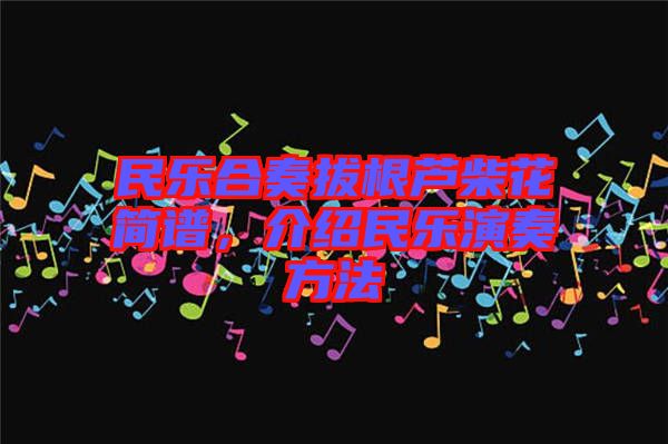 民樂合奏拔根蘆柴花簡(jiǎn)譜，介紹民樂演奏方法