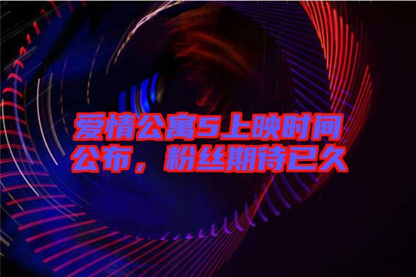 愛(ài)情公寓5上映時(shí)間公布，粉絲期待已久
