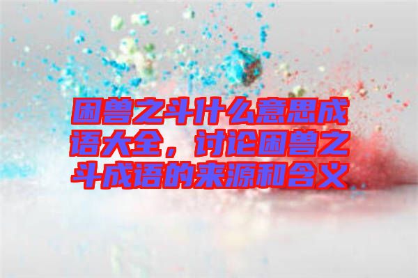 困獸之斗什么意思成語大全，討論困獸之斗成語的來源和含義