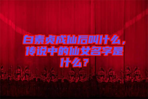 白素貞成仙后叫什么，傳說中的仙女名字是什么？