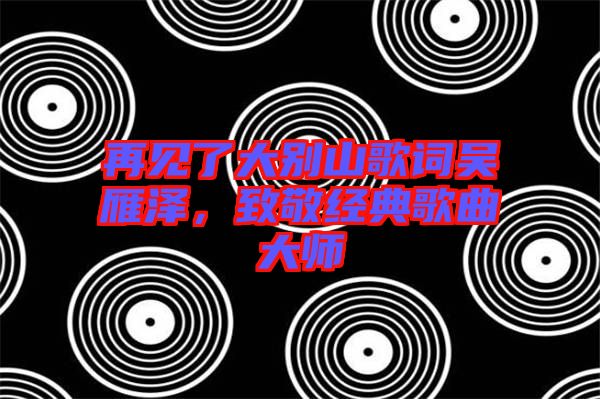 再見(jiàn)了大別山歌詞吳雁澤，致敬經(jīng)典歌曲大師