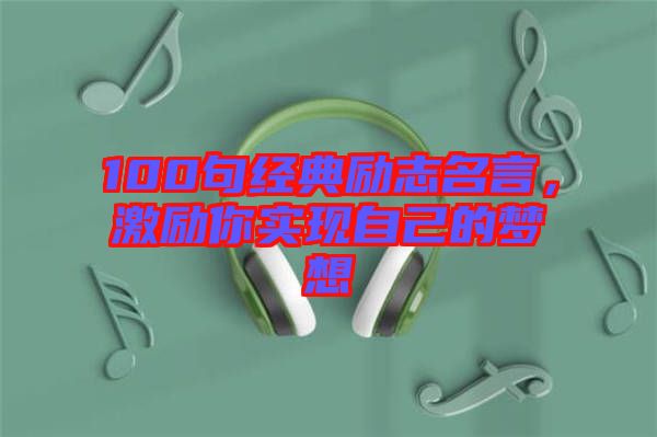 100句經(jīng)典勵志名言，激勵你實(shí)現(xiàn)自己的夢想