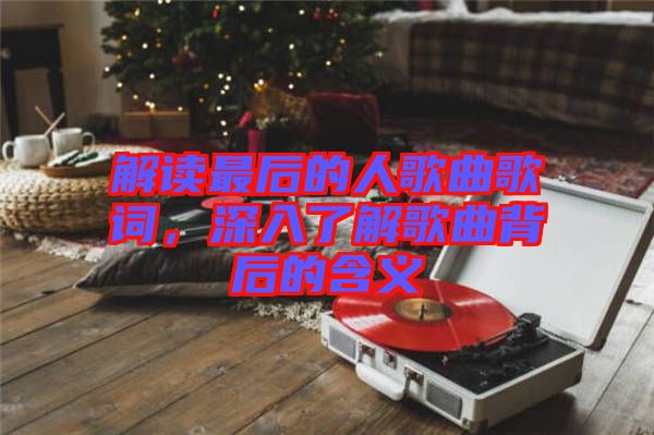 解讀最后的人歌曲歌詞，深入了解歌曲背后的含義