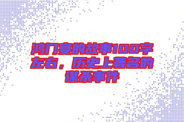 鴻門宴的故事100字左右，歷史上著名的謀殺事件