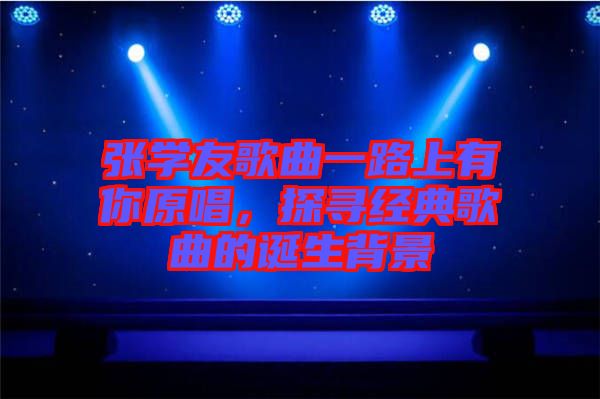 張學(xué)友歌曲一路上有你原唱，探尋經(jīng)典歌曲的誕生背景