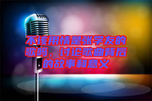 不該用情是張學(xué)友的歌嗎，討論歌曲背后的故事和意義