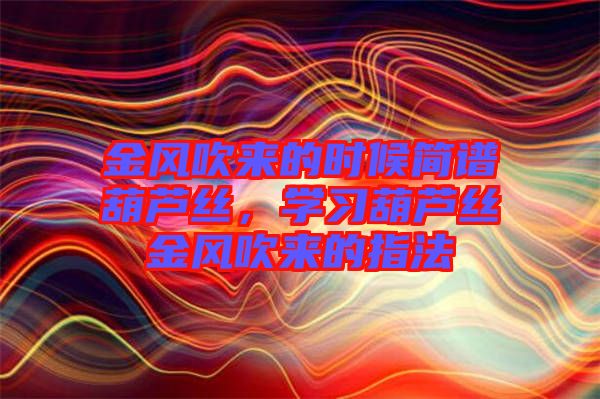 金風(fēng)吹來(lái)的時(shí)候簡(jiǎn)譜葫蘆絲，學(xué)習(xí)葫蘆絲金風(fēng)吹來(lái)的指法