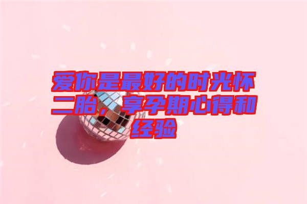 愛你是最好的時光懷二胎，享孕期心得和經(jīng)驗(yàn)