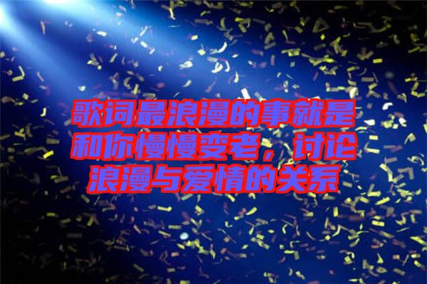 歌詞最浪漫的事就是和你慢慢變老，討論浪漫與愛情的關系