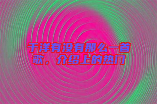 于洋有沒有那么一首歌，介紹上的熱門