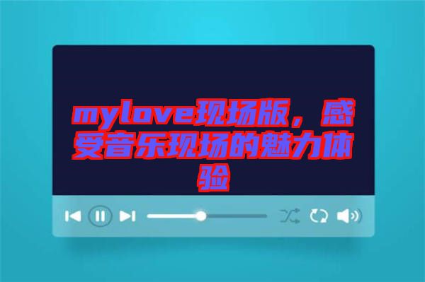 mylove現(xiàn)場版，感受音樂現(xiàn)場的魅力體驗