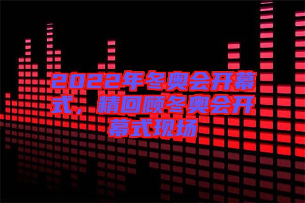 2022年冬奧會開幕式，精回顧冬奧會開幕式現(xiàn)場