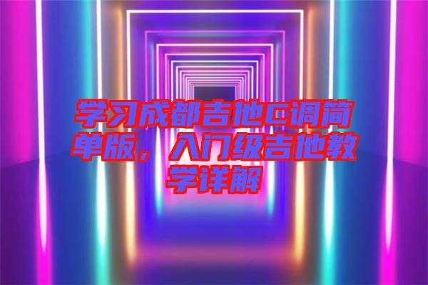 學(xué)習(xí)成都吉他C調(diào)簡(jiǎn)單版，入門級(jí)吉他教學(xué)詳解