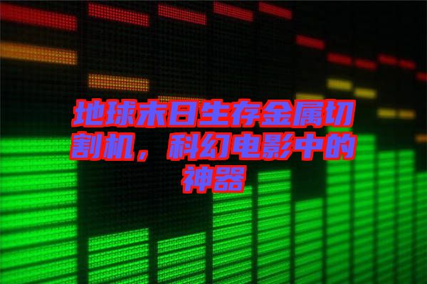 地球末日生存金屬切割機，科幻電影中的神器