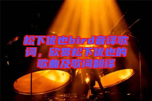 松下優(yōu)也bird音譯歌詞，欣賞松下優(yōu)也的歌曲及歌詞翻譯