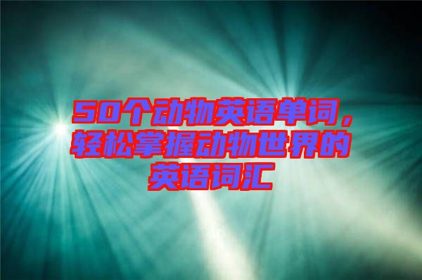 50個(gè)動(dòng)物英語單詞，輕松掌握動(dòng)物世界的英語詞匯