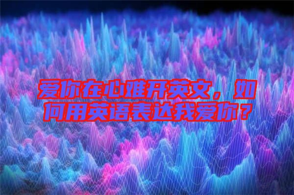 愛你在心難開英文，如何用英語表達我愛你？