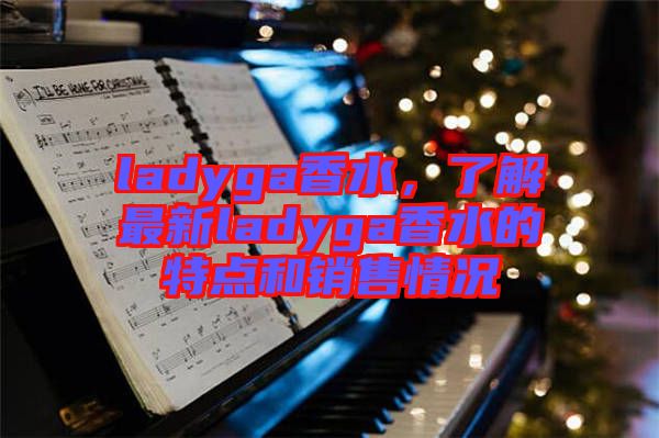 ladyga香水，了解最新ladyga香水的特點(diǎn)和銷售情況