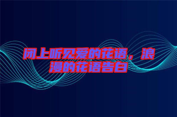 閉上聽見愛的花語，浪漫的花語告白