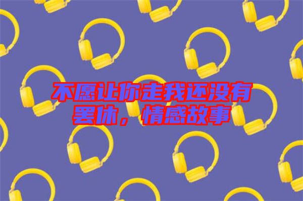 不愿讓你走我還沒有罷休，情感故事